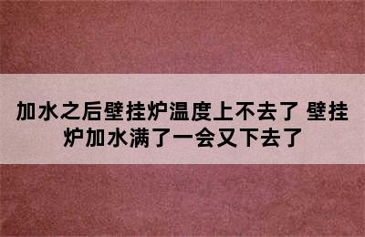 加水之后壁挂炉温度上不去了 壁挂炉加水满了一会又下去了